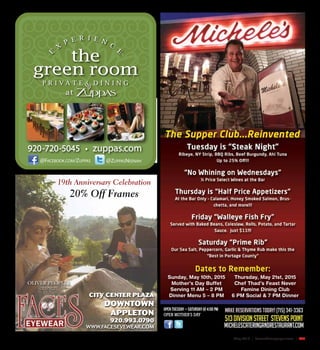 May 2015 | SceneNewspaper.com | R33
CITY CENTER PLAZA
DOWNTOWN
APPLETON
920.993.0790
WWW.FACESEYEWEAR.COM
19th Anniversary Celebration
20% Off Frames
2-21-14
Green Room Ad for the SCENE
Full Color
4.79”w x 5.2”h
P R I V A T E D I N I N G
920-720-5045 • zuppas.com
@ZUPPASNEENAH@FACEBOOK.COM/ZUPPAS
the
green room
at
Sunday, May 10th, 2015
Mother’s Day Buffet
Serving 11 AM – 2 PM
Dinner Menu 5 – 8 PM
OPEN MOTHER’S DAY
Thursday, May 21st, 2015
Chef Thad’s Feast Never
Famine Dining Club
6 PM Social & 7 PM Dinner
 