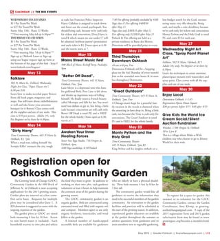 May 2015 | Greater Oshkosh | SceneNewspaper.com | L13
CALENDAR // THE BIG EVENTS
WEDNESDAY CO-ED SIXES
$15 Per Team/Per Week
or $27 Per Team/Per Week
Starts: May 13th - Runs 12 Weeks
***First meeting May 6th @ 6:30pm***
THURSDAY CO-ED SIXES
$15 Per Team/Per Week
or $27 Per Team/Per Week
Starts: May 14th - Runs 12 Weeks
***First meeting May 7th @ 6:30pm***
Sign up at Oshkosh Lanes or Sign up
using our league request sign up form at
the bottom of the page of this link - http://
www.foxkosh.com/leagues/
May 13
Folklore
582 N. Main St., Oshkosh, Wednesday
Night Art Class, “Paper Flower Art”,
6:30 pm $10.
Learn how to make recycled paper flowers
from old book pages, magazines and
maps. You will learn about embellishments
as well and take home your awesome
bouquet for 6 flowers! Class comes with
all the supplies and use of our tools. This
class is $10 per person. Adults 18+ only.
Pre-Register or be there by 6:30pm.
May 14
“Dirty Harry”
Time Community Theatre, 445 N Main St,
Oshkosh, $3, 7pm
When a mad man calling himself ‘the
Scorpio Killer’ menaces the city, tough
as nails San Francisco Police Inspector
Harry Callahan is assigned to track down
and ferret out the crazed psychopath. You
should bring cash, because we’re cash only
for tickets and concessions. Dirty Harry is
rated R which means no one under 17 will
be admitted (without parent’s permission)
and each ticket is $3. Doors open at 6:30
and the movie starts at 7.
May 15
Mains Street Music Fest
500 Block of Main, Kickoff Party, Peabody’s,
9pm
“Better Off Dead”,
Time Community Theater, 445 N Main,
Oshkosh, Free, 7pm
Lane Meyer is a depressed teen who loses
his girlfriend Beth. Poor Lane is left alone
and thinks up ingenious ways of killing
himself. He finally meets a French beauty
called Monique and falls for her. You won’t
need two dollars to get in, but bring a little
cash because concessions are still cash only.
Better Off Dead is rated PG and is FREE
for the whole family. Doors open at 6:30,
movie at 7.
May 16
Awaken Your Inner
Healing Forces
Inner Sun Yoga Studio, 716 Oregon St,
Oshkosh, 4pm,
4:00 Yoga workshop, 6:30 Potluck
7:30 Fire offering (probably concluded by 9:30)
Yoga class & Fire offering $40/$50
after May 11
Yoga class only $30/$35 after May 11
Fire offering only $15/$20 after May 11
Potluck & Fire offering are held at a
private residence in Butte des Mortes.
Directions will be provided prior to event.
May 21
Third Thursdays
Downtown Oshkosh
10 am to 8 pm, Free
Downtown Oshkosh will be a hopping
place on the 3rd Thursday of every month!
Join us for extended store hours & in store
fun throughout Downtown.
May 22
“Great Outdoors”
Time Community Theater, 445 N Main St,
Oshkosh, 7pm, Free
A Chicago man’s hope for a peaceful fam-
ily vacation in the woods is shattered when
the annoying in-laws drop in. Bring a little
cash, too because the Time is cash-only for
concessions. The Great Outdoors is rated
PG and is FREE for the whole family.
May 23
Monty Python and the
Holy Grail
Time Community Theater
445 N Main, Oshkosh, 7pm $3
King Arthur and his knights embark on a
low-budget search for the Grail, encoun-
tering many very silly obstacles. Bring
cash, and maybe a nice shrubbery because
we’re cash-only for tickets and concessions.
Monty Python and the Holy Grail is rated
PG and costs $3 for each seat.
May 27
Wednesday Night Art
Class,“Spray Paint Planet
Art”
Folklore, 582 N Main, Oshkosh, $15
Adults 18+ only. Pre-Register or be there by
6:30pm.
Learn the techniques to create awesome
planet/space pictures with watercolors and
spray paint. Class comes with all the sup-
plies and use of our tools.
May 30
Enjoy Local
Downtown Oshkosh, 1-1:45
Registration-Opera House Square
$30 per person before 5/15 $40 after 5/15
Give Kids the World Ice
Cream Social/Silent
Auction Fundraiser
Witzke’s, 1700 Oregon St, Oshkosh
10 to 5 pm $
This is a village where Make-a-Wish
children stay who choose to go to Disney
World for their wish.
The Growing Seeds of Change (GSOC)
Community Garden in the 600 block of
Jefferson St. in Oshkosh is now accepting
applications for the 2015 growing season.
Garden plots are reserved on a first come-
first serve basis. Requests for multiple
plots may be considered after June 1. A
$20 donation is suggested to assist with the
ongoing expenses of the garden.
The garden plots at GSOC are raised
beds measuring 4 feet by 16 feet. Access
to rain barrel water is included. Each
household receives its own plot and selects
the food they want to grow. In addition to
working on their own plot, each gardener
volunteers at least 4 hours to help maintain
the common areas of the garden during the
growing season.
The GSOC community garden is an
organic garden. Beds are constructed using
untreated wood and filled with organic soil
and compost. Members agree to use only
organic fertilizers, insecticides, and weed
killers at the garden.
A limited number of handicapped
accessible beds are available for gardeners
who are elderly or have a physical disabil-
ity. These beds measure 4 feet by 8 feet by
2 feet tall.
The community garden would like all
gardeners to receive the information they
need to be successful members of the garden
community. An orientation to the garden
facilities and practices will be scheduled at
the start of the growing season. In addition,
experienced garden educators are available
at the garden throughout the summer to
answer questions from gardeners and to
assist members new to vegetable gardening.
To register for a space to garden this
summer or to volunteer for the GSOC
Community Garden, contact the Garden
Coordinator, Amy Klemp, at growing-
seedsofchange@gmail.com. A copy of the
2015 registration form and 2015 garden
rules/waiver form may be found at www.
growingsoc.org/become-a-member.html.
Registration open for
Oshkosh Community Garden
 