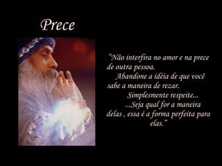 Prece ” Não interfira no amor e na prece de outra pessoa.  Abandone a idéia de que você sabe a maneira de rezar.  Simplesmente respeite...  ...Seja qual for a maneira delas , essa é a forma perfeita para elas.” 