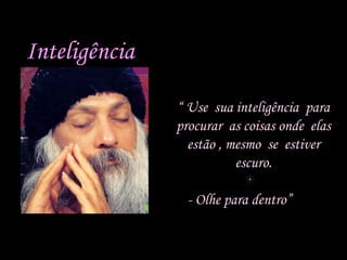 Inteligência
“ Use sua inteligência para
procurar as coisas onde elas
estão , mesmo se estiver
escuro.
- Olhe para dentro”

 