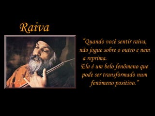 Raiva
“Quando você sentir raiva,
não jogue sobre o outro e nem
a reprima.
Ela é um belo fenômeno que
pode ser transformado num
fenômeno positivo.”

 