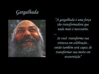 Gargalhada
“A gargalhada é uma força
tão transformadora que
nada mais é necessário.
...
Se você transforma sua
tristeza em celebração ,
então também será capaz de
transformar sua morte em
ressurreição”

 