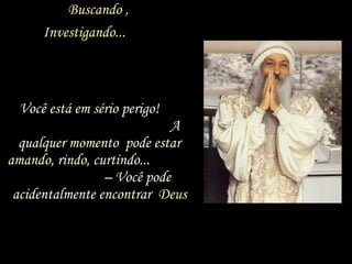 Buscando ,
Investigando...

• ...Você está em sério perigo!
A
qualquer momento pode estar
amando, rindo, curtindo...
– Você pode
acidentalmente encontrar Deus

 