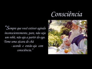 Consciência
“Sempre que você estiver agindo
inconscientemente, pare, não seja
um robô, não aja a partir do ego.
Tome uma xícara de chá
- acorde e então aja com
consciência.”

 