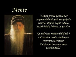 “ Esteja pronto para tomar
responsabilidade pela sua própria
miséria, alegria, negatividade,
positividade, inferno ou paraíso.
Quando essa responsabilidade é
entendida e aceita, mudanças
começam a acontecer.
Esteja aberto a uma nova
possibilidade.”
Mente
 