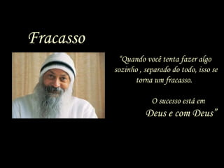 “Quando você tenta fazer algo
sozinho , separado do todo, isso se
torna um fracasso.
O sucesso está em
Deus e com Deus”
Fracasso
 