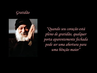 “Quando seu coração está
pleno de gratidão, qualquer
porta aparentemente fechada
pode ser uma abertura para
uma bênção maior”
Gratidão
 