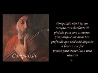 Compaixão não é ter um
coração transbordante de
piedade para com os outros.
Compaixão é um amor tão
profundo que você está disposto
a fazer o que for
preciso para trazer luz a uma
situaçãoCompaixão
 