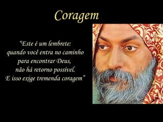 Coragem
“Este é um lembrete:
quando você entra no caminho
para encontrar Deus,
não há retorno possível.
E isso exige tremenda coragem”
 