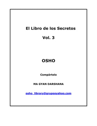 El Libro de los Secretos
Vol. 3

OSHO
Compártelo
MA GYAN DARSHANA
osho_library@gruposyahoo.com

 
