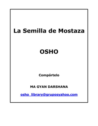 La Semilla de Mostaza


           OSHO


          Compártelo


      MA GYAN DARSHANA

  osho_library@gruposyahoo.com
 