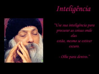 Inteligência “ Use sua inteligência para  procurar as coisas onde elas  estão, mesmo se estiver escuro. - Olhe para dentro.” 