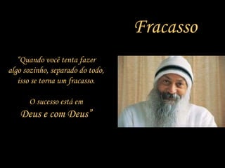 Fracasso “ Quando você tenta fazer algo sozinho, separado do todo, isso se torna um fracasso. O sucesso está em Deus e com Deus” 