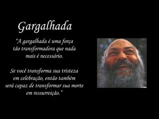 Gargalhada “ A gargalhada é uma força tão transformadora que nada mais é necessário. Se você transforma sua tristeza em celebração, então também será capaz de transformar sua morte em ressurreição.” 