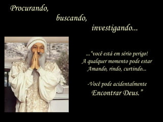 Procurando,   buscando,   investigando... ...“você está em sério perigo! A qualquer momento pode estar Amando, rindo, curtindo... -Você pode acidentalmente Encontrar Deus.” 