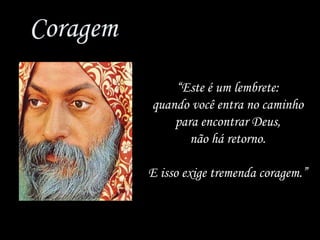 Coragem “ Este é um lembrete: quando você entra no caminho para encontrar Deus, não há retorno. E isso exige tremenda coragem.” 