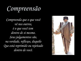 Compreensão Compreenda que o que você vê nos outros, é o que você tem  dentro de si mesmo. Seus julgamentos são, na verdade, reflexos, daquilo Que está reprimido ou rejeitado dentro de você. 