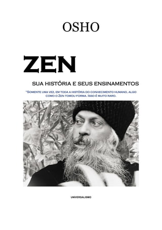 OSHO
ZEN
sua história e seus ensinamentos
“Somente uma vez, em toda a história do conhecimento humano, algo
como o Zen tomou forma. Isso é muito raro.
UNIVERSALISMO
 