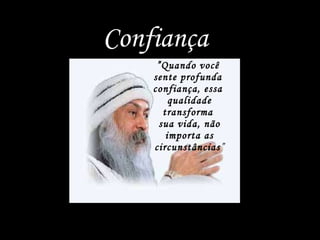 ” Quando você  sente profunda  confiança, essa  qualidade transforma  sua vida, não importa as circunstâncias ” Confiança 