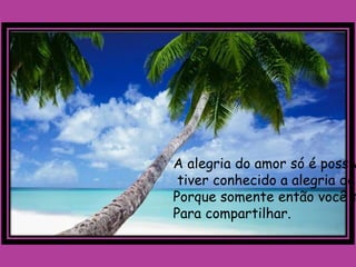 A alegria do amor só é possív
 tiver conhecido a alegria de
Porque somente então você t
Para compartilhar.
 