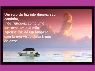 Um raio de luz não ilumina seu
caminho,
 não funciona como uma
lanterna em sua mão.
Apenas lhe dá um lampejo,
uma breve visão da estrada
adiante.
 