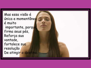 Mas essa visão é
única e momentânea
é muito
 importante, porque
firma seus pés,
Reforça sua
vontade,
fortalece sua
resolução
De atingir o destino.
 