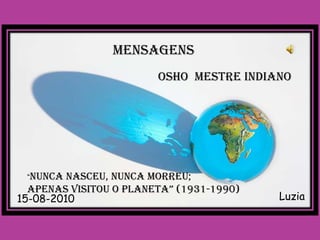 MENSAGENS OSHO  MESTRE INDIANO “NUNCA NASCEU, NUNCA MORREU; APENAS VISITOU O PLANETA” (1931-1990) Luzia 15-08-2010 