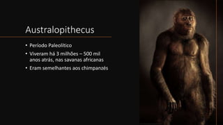 Australopithecus
• Período Paleolítico
• Viveram há 3 milhões – 500 mil
anos atrás, nas savanas africanas
• Eram semelhantes aos chimpanzés
 