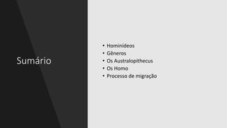 Sumário
• Hominídeos
• Gêneros
• Os Australopithecus
• Os Homo
• Processo de migração
 