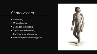 Como viviam
• Nômades;
• Monogâmicos;
• Unidades familiares;
• Caçadores e coletores;
• Transporte de alimentos;
• Alimentação: carne e vegetais.
 