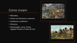 Como viviam
• Nômades;
• Viviam nas florestas e cavernas;
• Caçadores e coletores;
• Onívoros;
• Alimentação: carne, frutas,
vegetais frescos e frutos do mar.
 