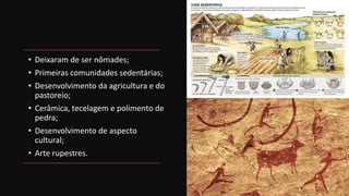 • Deixaram de ser nômades;
• Primeiras comunidades sedentárias;
• Desenvolvimento da agricultura e do
pastoreio;
• Cerâmica, tecelagem e polimento de
pedra;
• Desenvolvimento de aspecto
cultural;
• Arte rupestres.
 