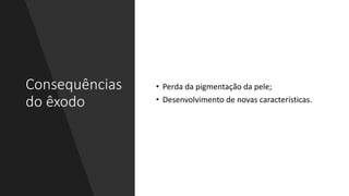 Consequências
do êxodo
• Perda da pigmentação da pele;
• Desenvolvimento de novas características.
 