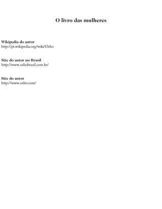 O	livro	das	mulheres
Wikipedia	do	autor
http://pt.wikipedia.org/wiki/Osho
Site	do	autor	no	Brasil
http://www.oshobrasil.com.br/
Site	do	autor
http://www.osho.com/
 