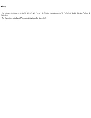 Notas
1 The	Messiah:	Commentaries	on	Khahlil	Gibran’s	“The	Prophet”	[O	Messias:	cometários	sobre	“O	Profeta”	de	Khahlil	Gibran],	Volume	2,
Capítulo	4.
2 The	Transmission	of	the	Lamp	[A	transmissão	da	lâmpada],	Capítulo	2.
 
