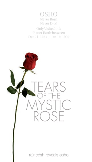 OSHO
       Never Born
       Never Died
     Only Visited this
  Planet Earth between
Dec 11 1931 - Jan 19 1990




TEARS
  OF THE
MYSTIC
 ROSE

rajneesh reveals osho
 