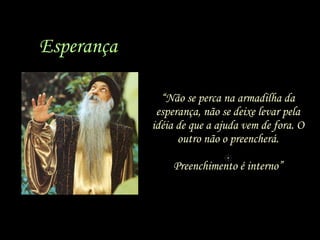 “ Não se perca na armadilha da esperança, não se deixe levar pela idéia de que a ajuda vem de fora. O outro não o preencherá. Preenchimento é interno” Esperança 