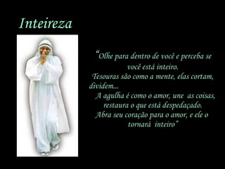“ Olhe para dentro de você e perceba se você está inteiro. Tesouras são como a mente, elas cortam, dividem...  A agulha é como o amor, une  as coisas, restaura o que está despedaçado. Abra seu coração para o amor, e ele o  tornará  inteiro” Inteireza 