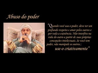 “ Q uando você usa o poder, deve ter um profundo respeito e amor pelos outros e por toda a existência. Não interfira na vida do outro a partir de suas próprias concepções intelectuais. Se você tem poder, não manipule os outros ;  use-o criativamente” Abuso do poder 