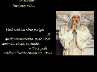 Procurando ,   Buscando ,   Investigando...   ...Você está em sério perigo!  A qualquer momento  pode estar amando, rindo, curtindo...  – Você pode acidentalmente  encontrar  Deus 