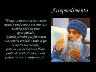 “  Esteja consciente de que mesmo quando você comete um erro, isso também pode ser uma oportunidade. Quando perceber que foi contra sua própria verdade e traiu o que sente em seu coração, permita que as lágrimas fluam profundamente de você, e elas podem ser uma transformação.” Arrependimento 