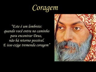 Coragem “ Este é um lembrete: quando você entra no caminho para encontrar Deus,  não há retorno possível. E isso exige tremenda coragem” 