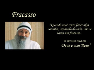 “ Quando você tenta fazer algo  sozinho , separado do todo, isso se torna um fracasso.    O sucesso está em  Deus e com Deus” Fracasso 