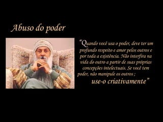 “ Q uando você usa o poder, deve ter um profundo respeito e amor pelos outros e por toda a existência. Não interfira na vida do outro a partir de suas próprias concepções intelectuais. Se você tem poder, não manipule os outros ;  use-o criativamente” Abuso do poder 