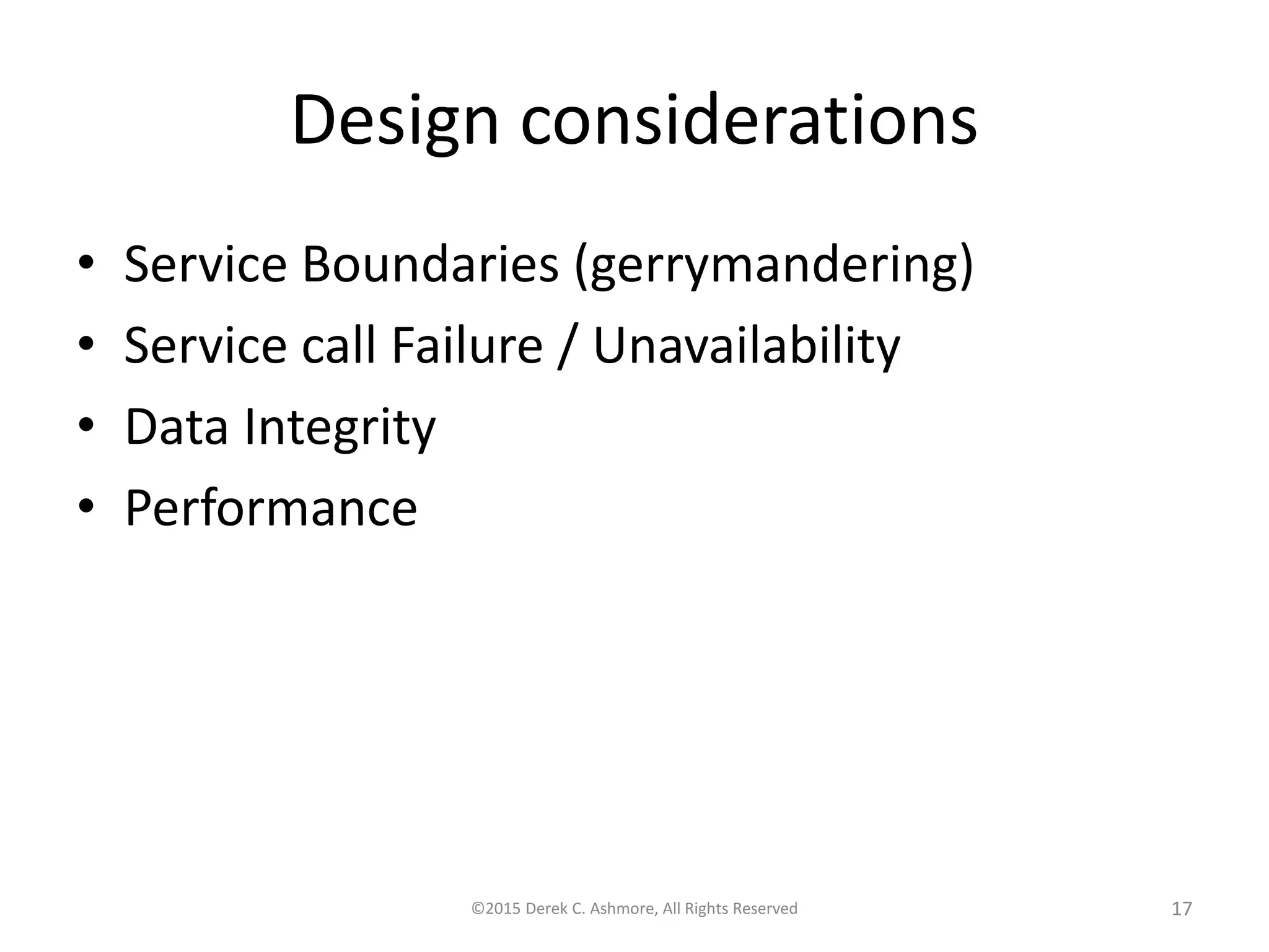 Design considerations
• Service Boundaries (gerrymandering)
• Service call Failure / Unavailability
• Data Integrity
• Performance
©2015 Derek C. Ashmore, All Rights Reserved 17
 