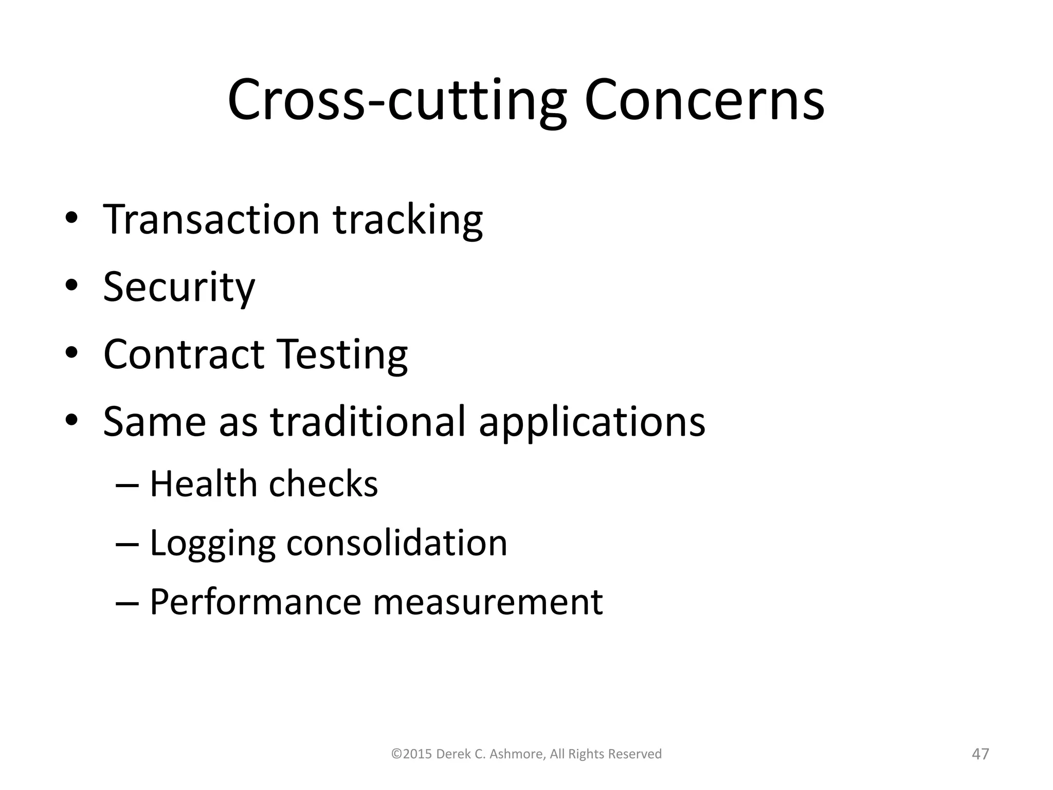 Cross-cutting Concerns
• Transaction tracking
• Security
• Contract Testing
• Same as traditional applications
– Health checks
– Logging consolidation
– Performance measurement
©2015 Derek C. Ashmore, All Rights Reserved 47
 