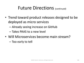 Future Directions (continued)
• Trend toward product releases designed to be
deployed as microservices
– Already seeing increase on GitHub
– Takes PAAS to a new level
• Will Microservices become main stream?
– Too early to tell
©2015 Derek C. Ashmore, All Rights Reserved 60
 