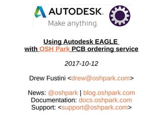 Using Autodesk EAGLE
with OSH Park PCB ordering service
2017-10-12
Drew Fustini <drew@oshpark.com>
News: @oshpark | blog.oshpark.com
Documentation: docs.oshpark.com
Support: <support@oshpark.com>
 