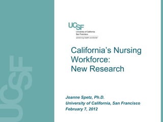 California’s Nursing
  Workforce:
  New Research


Joanne Spetz, Ph.D.
University of California, San Francisco
February 7, 2012
 
