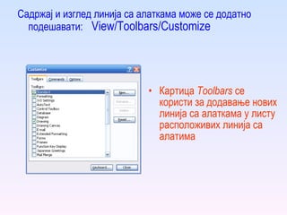 Садржај и изглед линија са алаткама може се додатно подешавати:   View/Toolbars/Customize Картица  Toolbars   се користи за додавање нових линија са алаткама у листу расположивих линија са алатима 